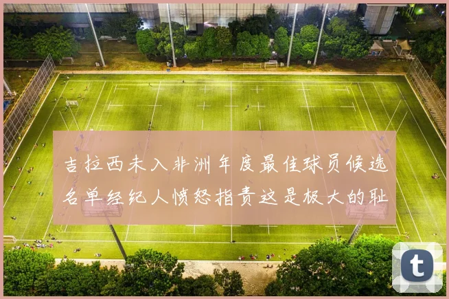 吉拉西未入非洲年度最佳球员候选名单经纪人愤怒指责这是极大的耻辱