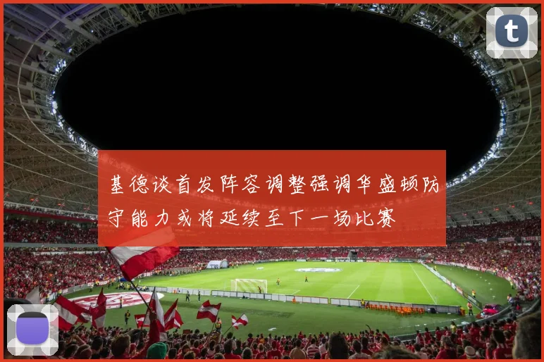 基德谈首发阵容调整强调华盛顿防守能力或将延续至下一场比赛