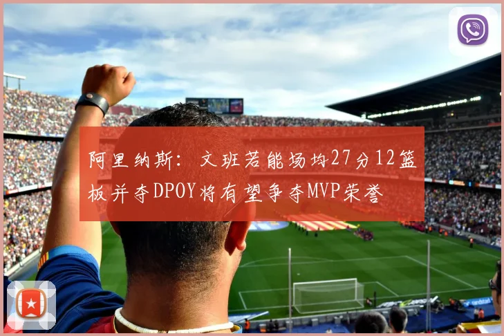 阿里纳斯：文班若能场均27分12篮板并夺DPOY将有望争夺MVP荣誉