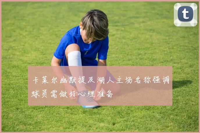 卡莱尔幽默提及湖人主场名称强调球员需做好心理准备