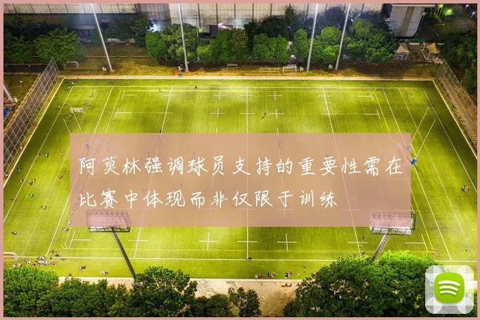 阿莫林强调球员支持的重要性需在比赛中体现而非仅限于训练