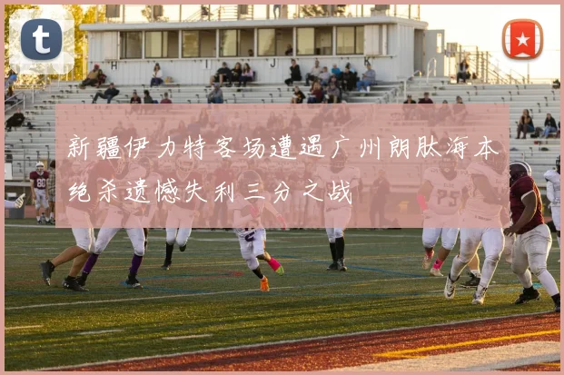 新疆伊力特客场遭遇广州朗肽海本绝杀遗憾失利三分之战