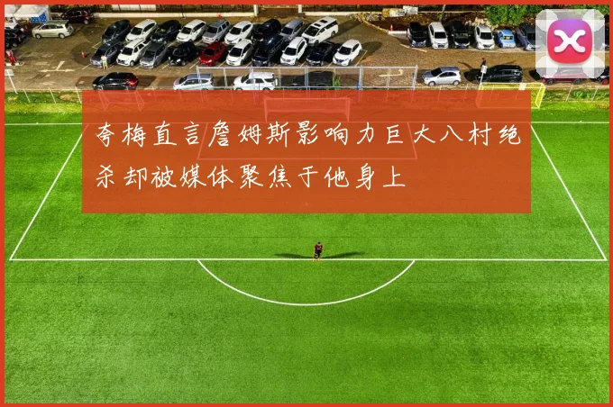 夸梅直言詹姆斯影响力巨大八村绝杀却被媒体聚焦于他身上