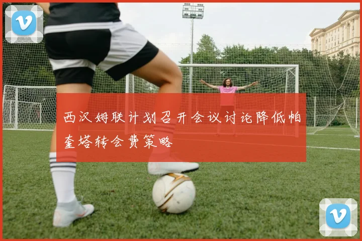 西汉姆联计划召开会议讨论降低帕奎塔转会费策略