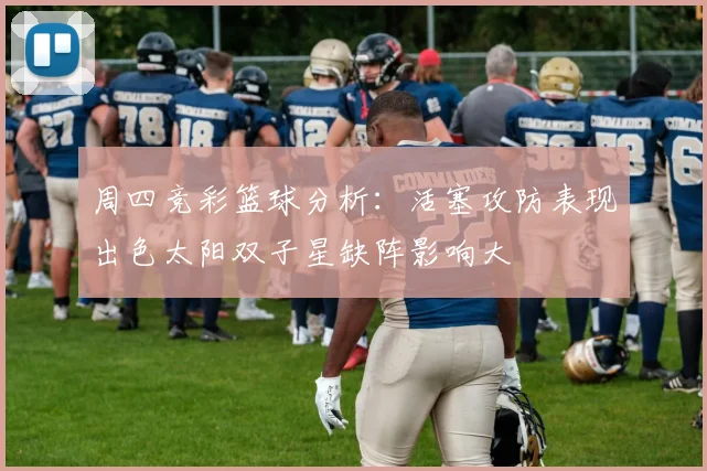 周四竞彩篮球分析：活塞攻防表现出色太阳双子星缺阵影响大