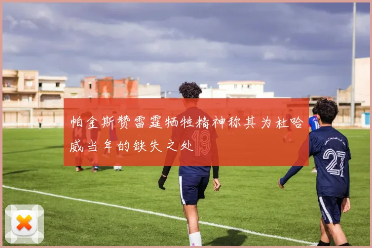 帕金斯赞雷霆牺牲精神称其为杜哈威当年的缺失之处