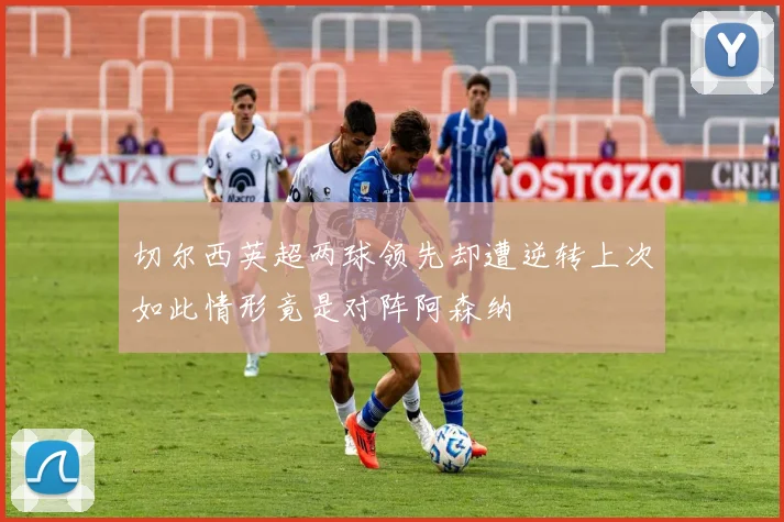 切尔西英超两球领先却遭逆转上次如此情形竟是对阵阿森纳