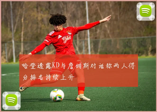 哈登透露KD与詹姆斯对话称两人得分排名持续上升