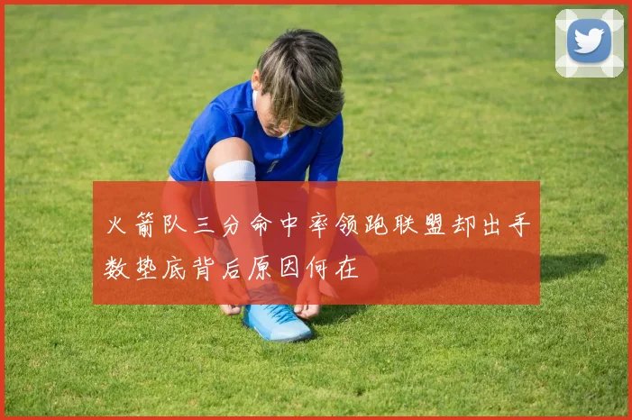 火箭队三分命中率领跑联盟却出手数垫底背后原因何在