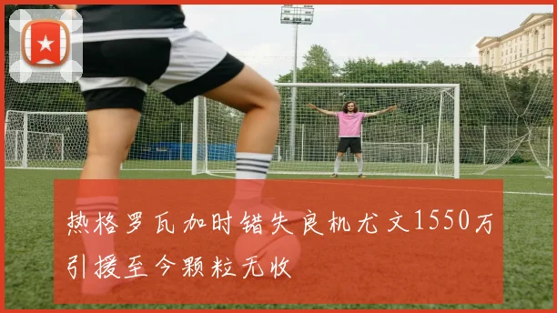热格罗瓦加时错失良机尤文1550万引援至今颗粒无收