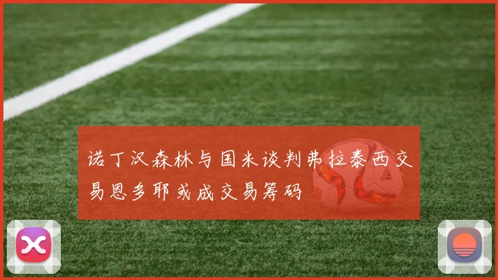 诺丁汉森林与国米谈判弗拉泰西交易恩多耶或成交易筹码