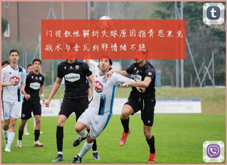 门将教练解析失球原因指责恩里克战术与舍瓦利耶情绪不稳