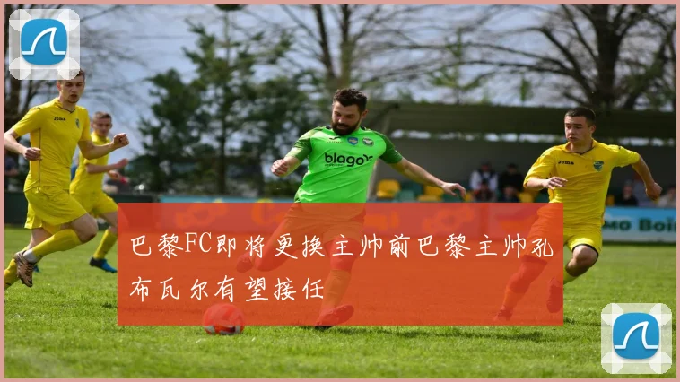 巴黎FC即将更换主帅前巴黎主帅孔布瓦尔有望接任