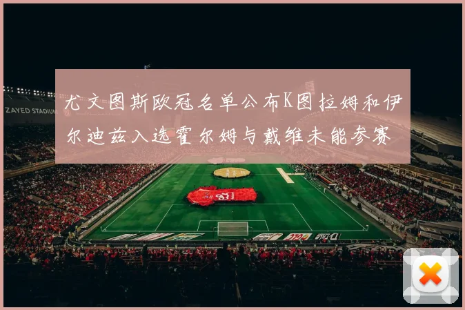 尤文图斯欧冠名单公布K图拉姆和伊尔迪兹入选霍尔姆与戴维未能参赛