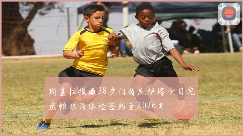 斯基拉报道38岁门将瓜伊塔今日完成帕尔马体检签约至2026年