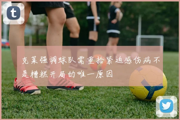 克莱强调球队需重拾紧迫感伤病不是糟糕开局的唯一原因
