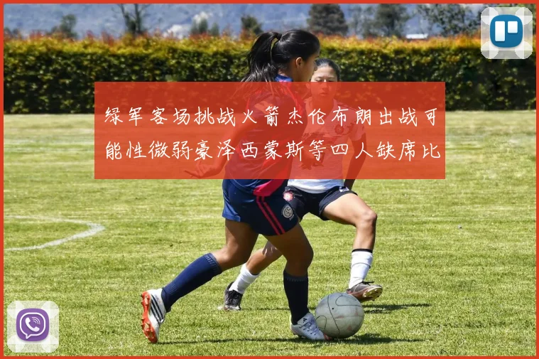 绿军客场挑战火箭杰伦布朗出战可能性微弱豪泽西蒙斯等四人缺席比赛