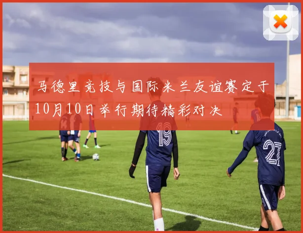 马德里竞技与国际米兰友谊赛定于10月10日举行期待精彩对决