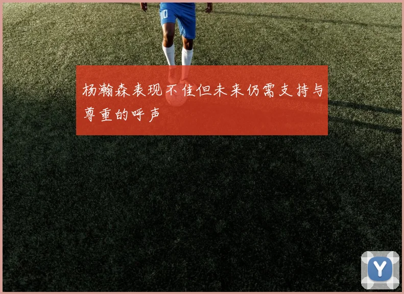 杨瀚森表现不佳但未来仍需支持与尊重的呼声