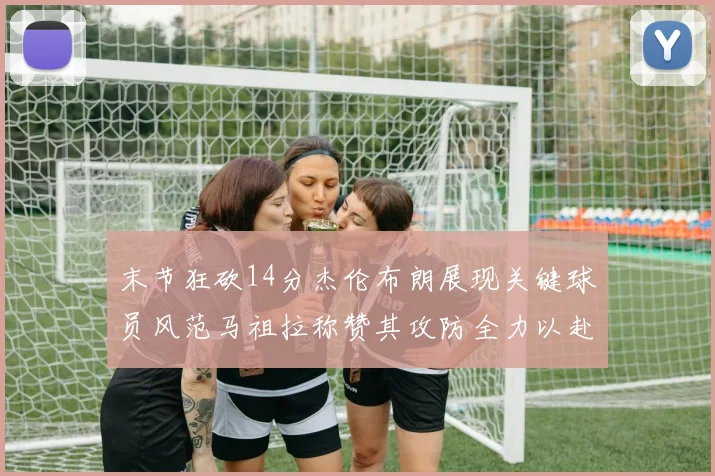 末节狂砍14分杰伦布朗展现关键球员风范马祖拉称赞其攻防全力以赴