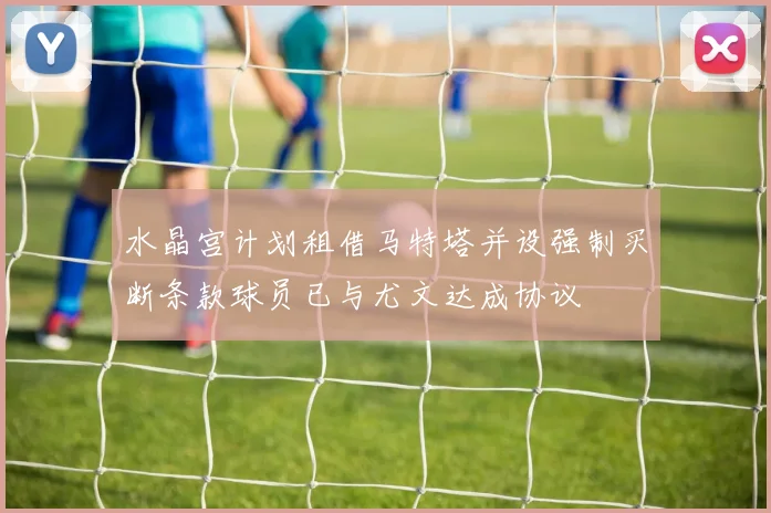 水晶宫计划租借马特塔并设强制买断条款球员已与尤文达成协议
