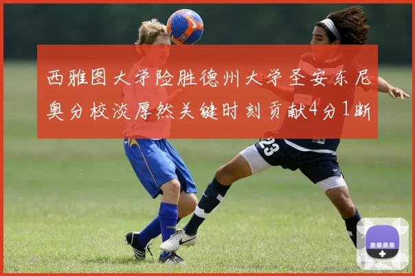 西雅图大学险胜德州大学圣安东尼奥分校淡厚然关键时刻贡献4分1断