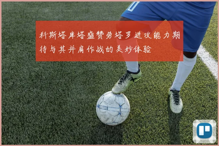 科斯塔库塔盛赞劳塔罗进攻能力期待与其并肩作战的美妙体验