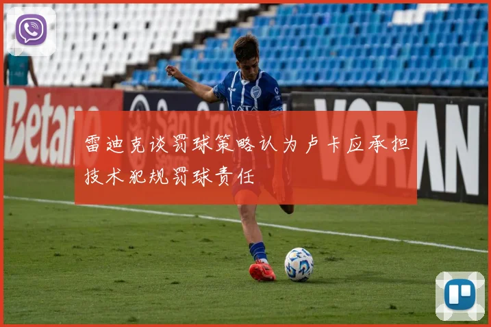 雷迪克谈罚球策略认为卢卡应承担技术犯规罚球责任