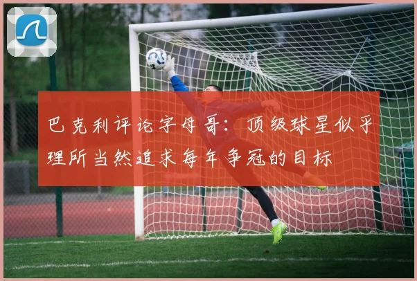 巴克利评论字母哥：顶级球星似乎理所当然追求每年争冠的目标