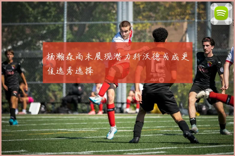 杨瀚森尚未展现潜力科沃德或成更佳选秀选择