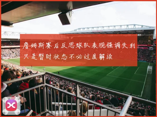 詹姆斯赛后反思球队表现强调失利只是暂时状态不必过度解读