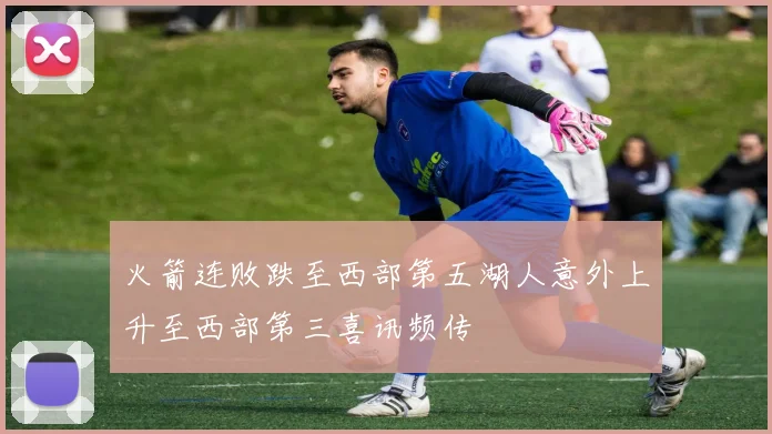 火箭连败跌至西部第五湖人意外上升至西部第三喜讯频传