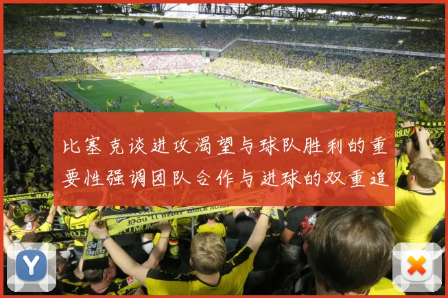 比塞克谈进攻渴望与球队胜利的重要性强调团队合作与进球的双重追求