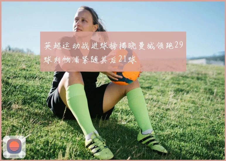 英超运动战进球榜揭晓曼城领跑29球利物浦紧随其后21球