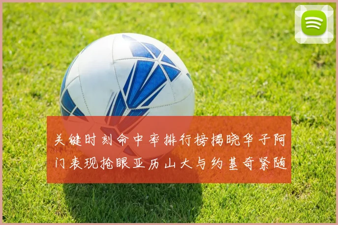 关键时刻命中率排行榜揭晓华子阿门表现抢眼亚历山大与约基奇紧随其后