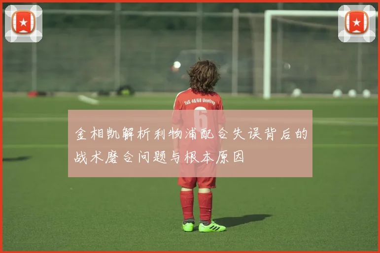 金相凯解析利物浦配合失误背后的战术磨合问题与根本原因