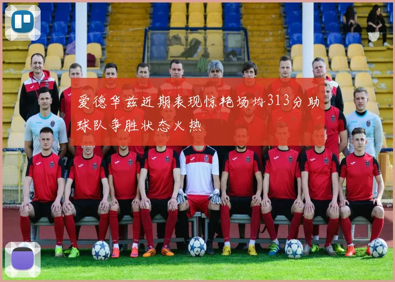 爱德华兹近期表现惊艳场均313分助球队争胜状态火热