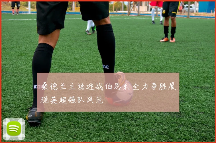 桑德兰主场迎战伯恩利全力争胜展现英超强队风范