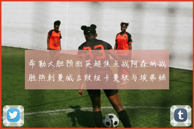 希勒大胆预测英超焦点战阿森纳战胜热刺曼城击败纽卡曼联与埃弗顿握手言和