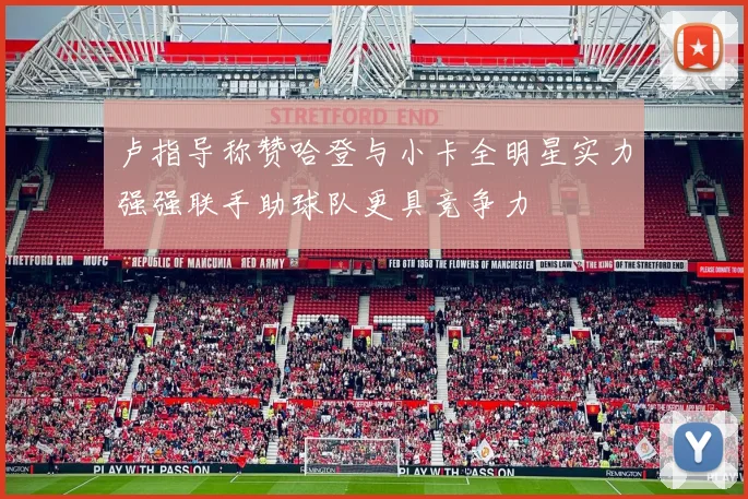 卢指导称赞哈登与小卡全明星实力强强联手助球队更具竞争力