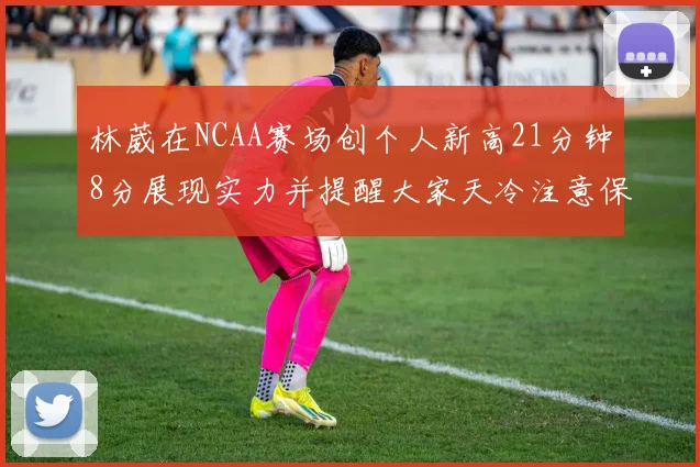 林葳在NCAA赛场创个人新高21分钟8分展现实力并提醒大家天冷注意保暖