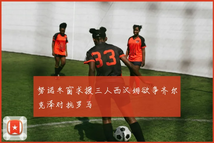 努诺冬窗求援三人西汉姆欲争齐尔克泽对抗罗马