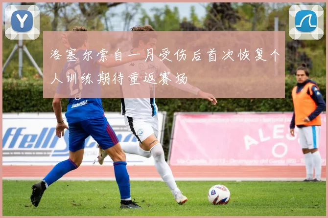 洛塞尔索自一月受伤后首次恢复个人训练期待重返赛场
