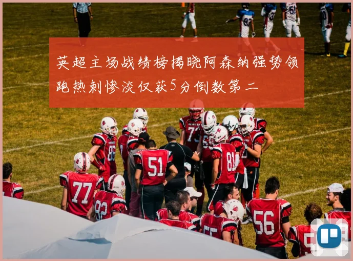 英超主场战绩榜揭晓阿森纳强势领跑热刺惨淡仅获5分倒数第二