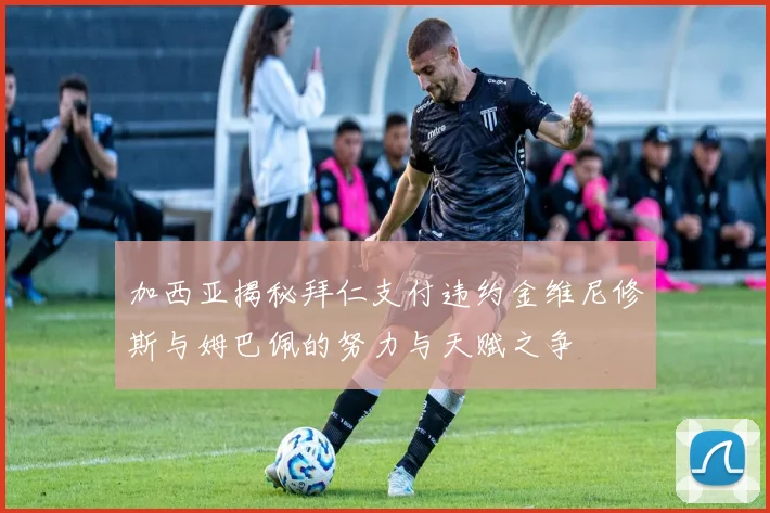 加西亚揭秘拜仁支付违约金维尼修斯与姆巴佩的努力与天赋之争