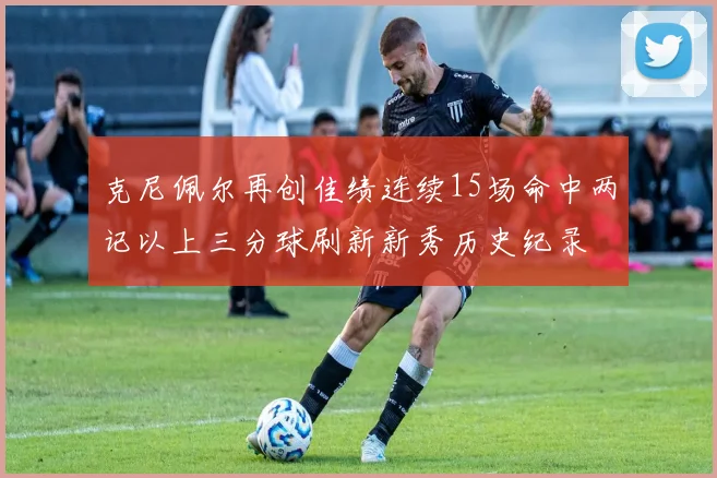 克尼佩尔再创佳绩连续15场命中两记以上三分球刷新新秀历史纪录